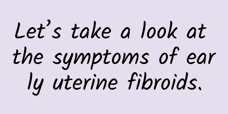 Let’s take a look at the symptoms of early uterine fibroids.
