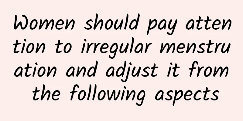 Women should pay attention to irregular menstruation and adjust it from the following aspects