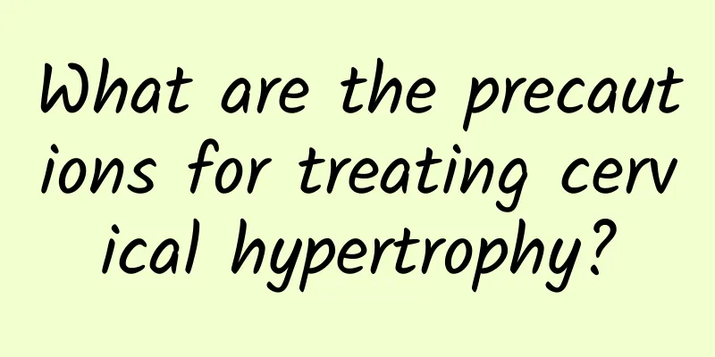 What are the precautions for treating cervical hypertrophy?