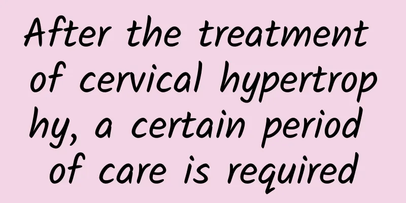 After the treatment of cervical hypertrophy, a certain period of care is required