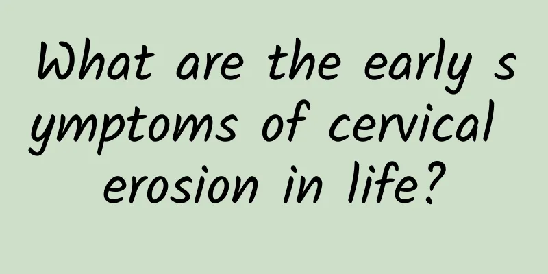 What are the early symptoms of cervical erosion in life?