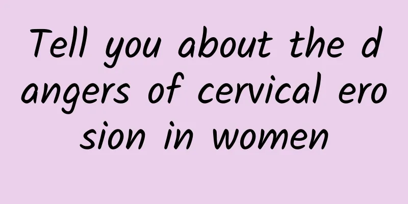Tell you about the dangers of cervical erosion in women