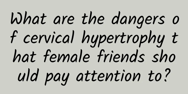 What are the dangers of cervical hypertrophy that female friends should pay attention to?