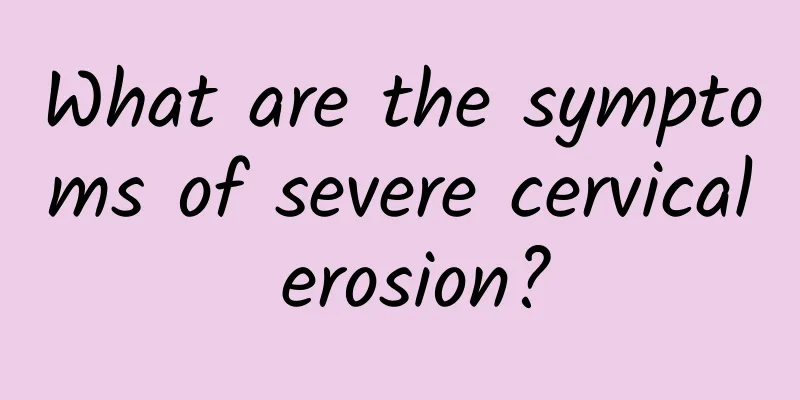 What are the symptoms of severe cervical erosion?