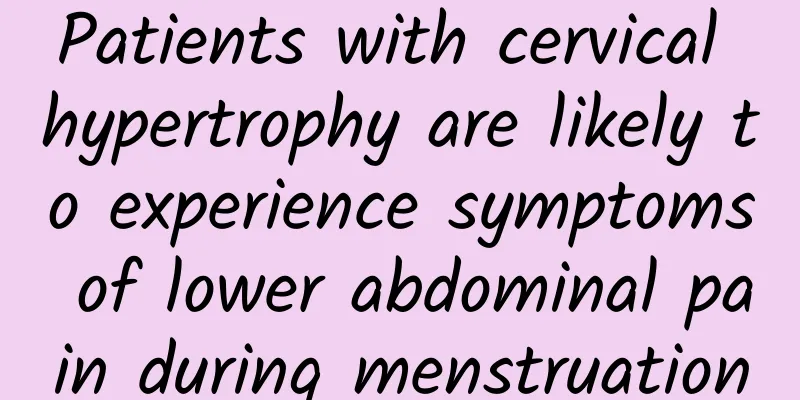 Patients with cervical hypertrophy are likely to experience symptoms of lower abdominal pain during menstruation