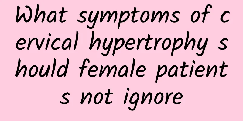 What symptoms of cervical hypertrophy should female patients not ignore
