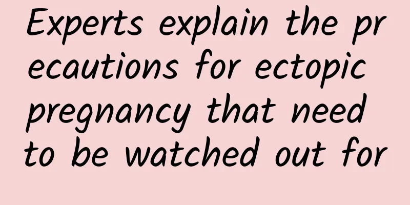 Experts explain the precautions for ectopic pregnancy that need to be watched out for