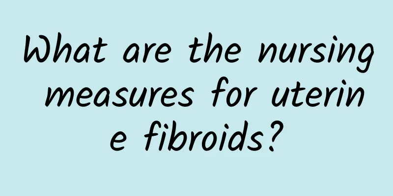 What are the nursing measures for uterine fibroids?