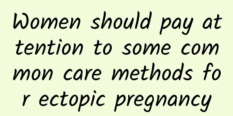 Women should pay attention to some common care methods for ectopic pregnancy