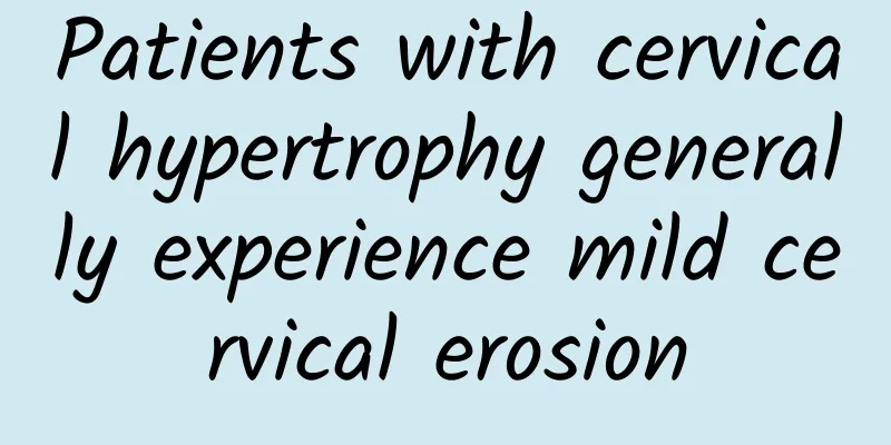 Patients with cervical hypertrophy generally experience mild cervical erosion