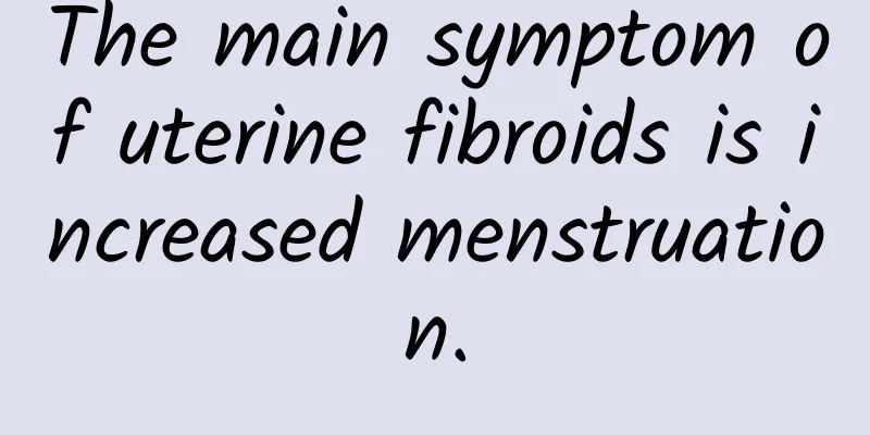The main symptom of uterine fibroids is increased menstruation.