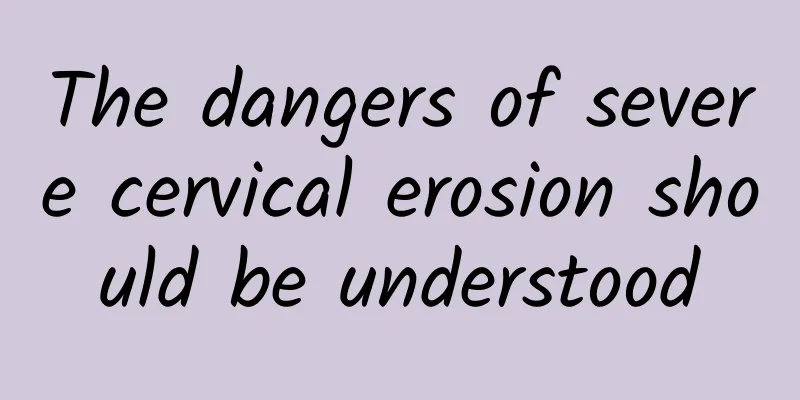 The dangers of severe cervical erosion should be understood