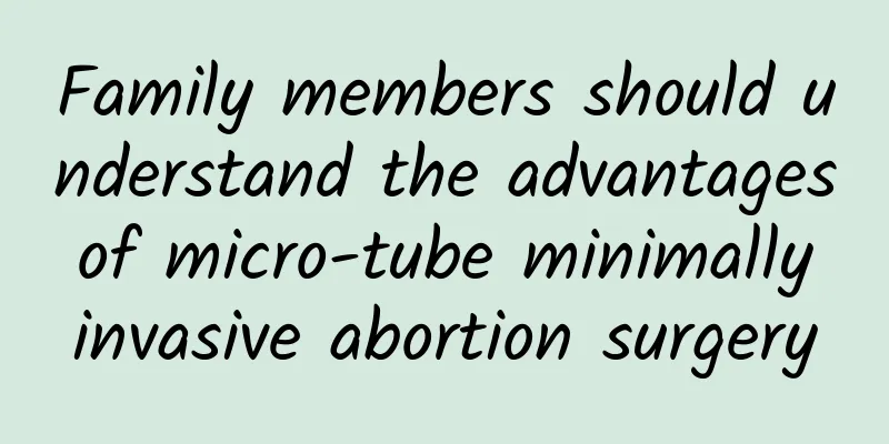 Family members should understand the advantages of micro-tube minimally invasive abortion surgery