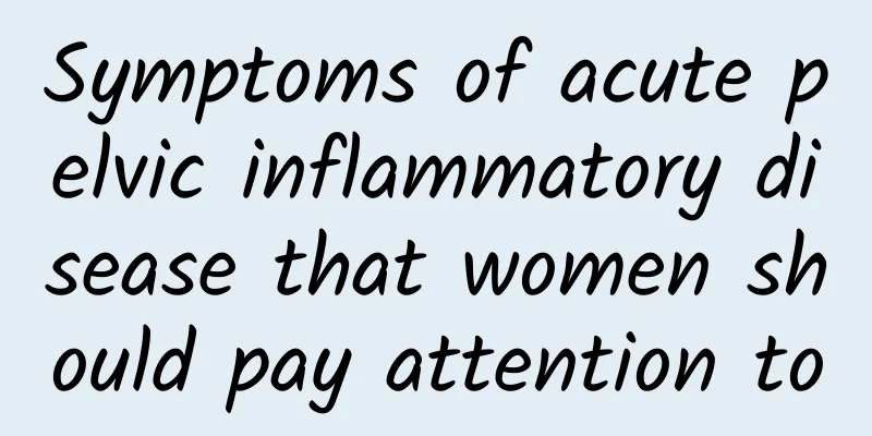 Symptoms of acute pelvic inflammatory disease that women should pay attention to