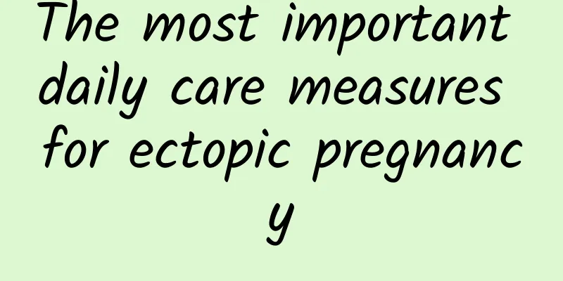 The most important daily care measures for ectopic pregnancy