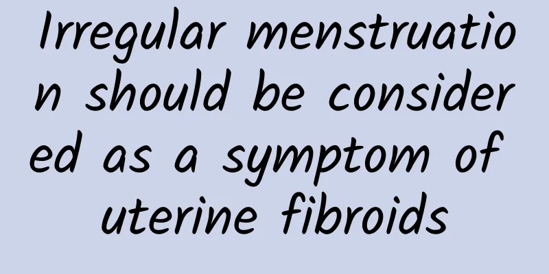 Irregular menstruation should be considered as a symptom of uterine fibroids