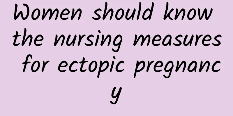 Women should know the nursing measures for ectopic pregnancy