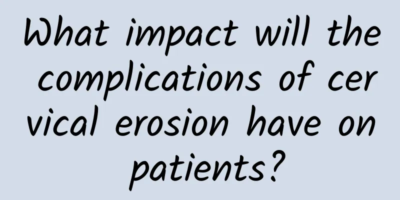 What impact will the complications of cervical erosion have on patients?