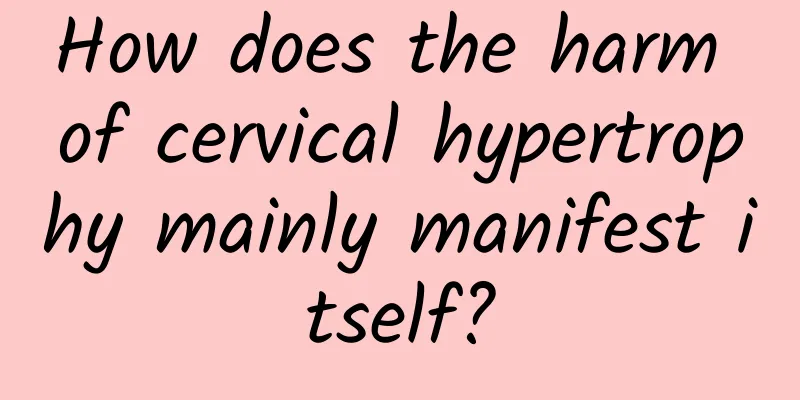 How does the harm of cervical hypertrophy mainly manifest itself?