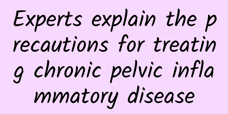 Experts explain the precautions for treating chronic pelvic inflammatory disease