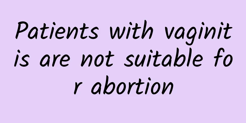 Patients with vaginitis are not suitable for abortion