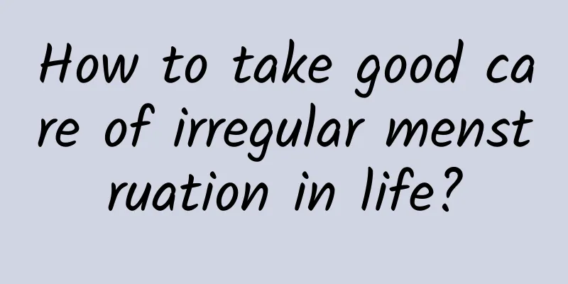 How to take good care of irregular menstruation in life?