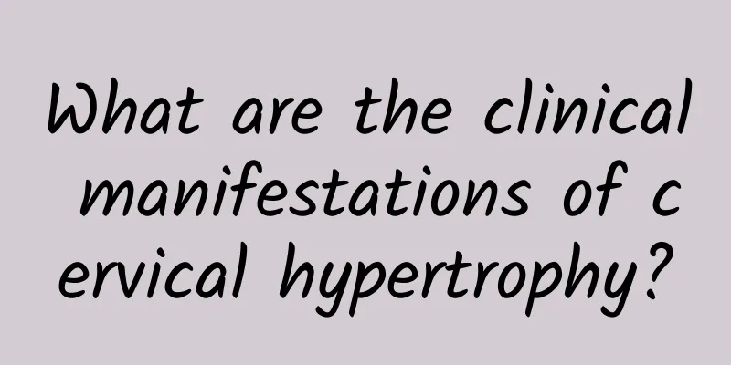 What are the clinical manifestations of cervical hypertrophy?