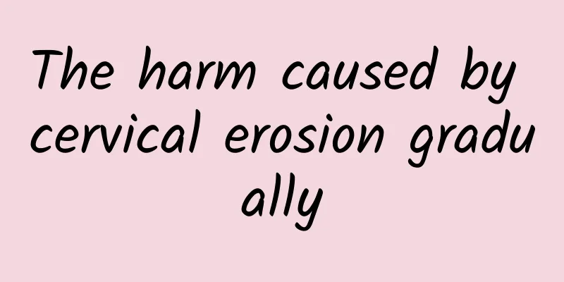 The harm caused by cervical erosion gradually