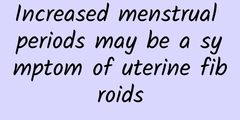 Increased menstrual periods may be a symptom of uterine fibroids