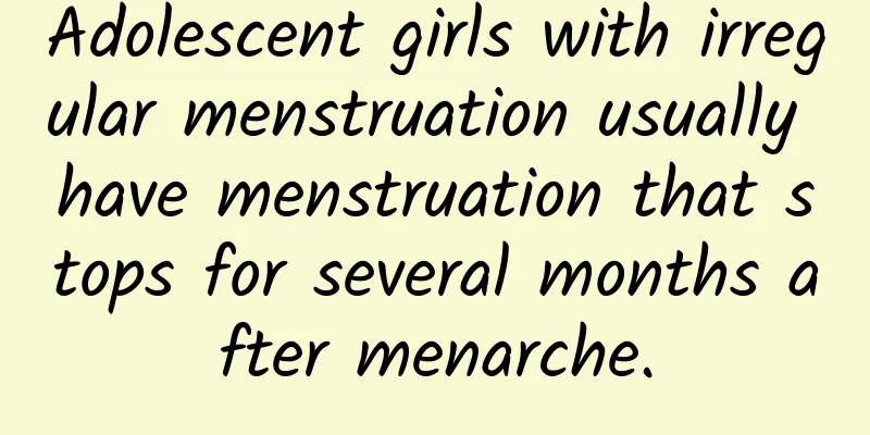 Adolescent girls with irregular menstruation usually have menstruation that stops for several months after menarche.