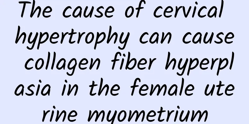The cause of cervical hypertrophy can cause collagen fiber hyperplasia in the female uterine myometrium