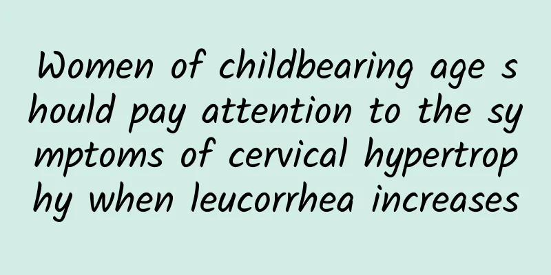 Women of childbearing age should pay attention to the symptoms of cervical hypertrophy when leucorrhea increases