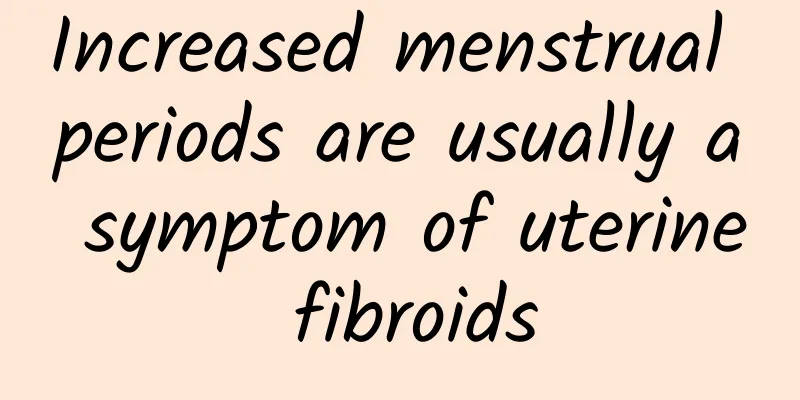 Increased menstrual periods are usually a symptom of uterine fibroids