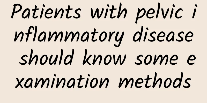 Patients with pelvic inflammatory disease should know some examination methods