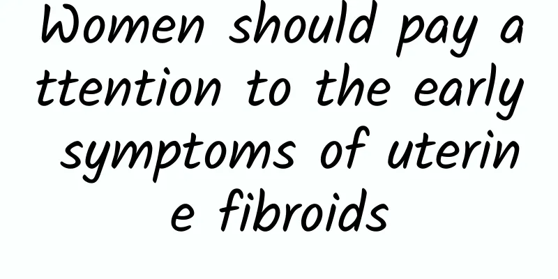 Women should pay attention to the early symptoms of uterine fibroids