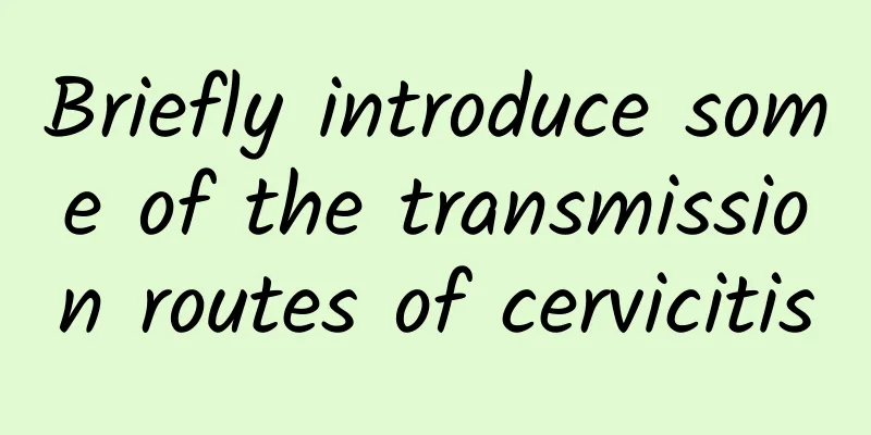 Briefly introduce some of the transmission routes of cervicitis