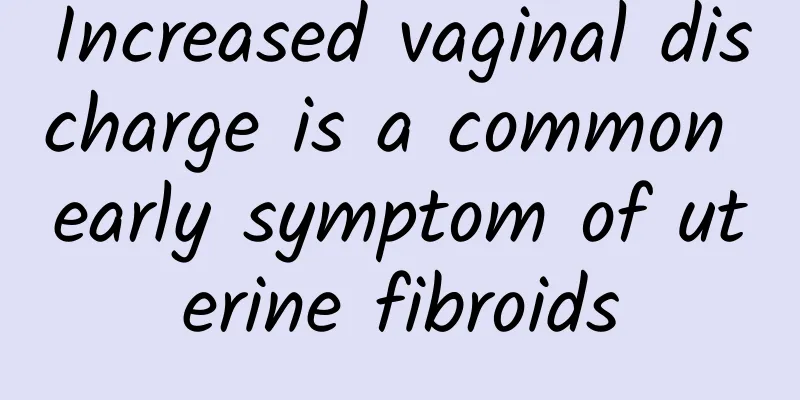 Increased vaginal discharge is a common early symptom of uterine fibroids