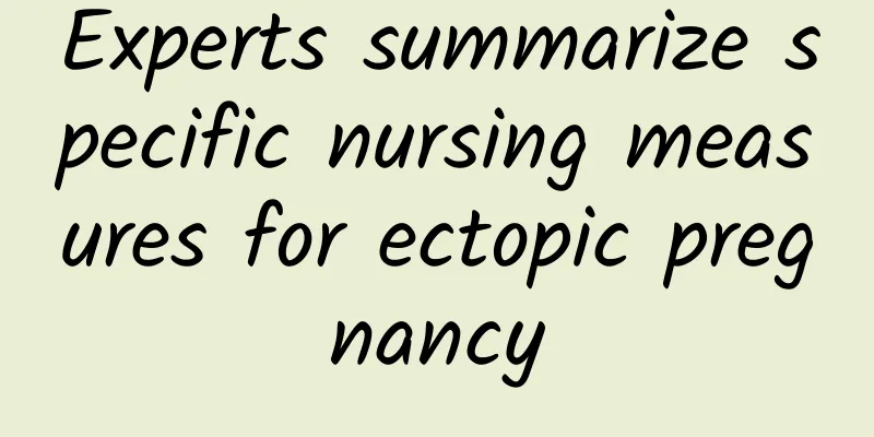 Experts summarize specific nursing measures for ectopic pregnancy