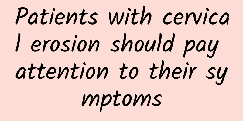 Patients with cervical erosion should pay attention to their symptoms