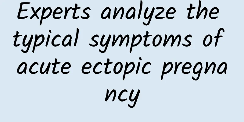 Experts analyze the typical symptoms of acute ectopic pregnancy