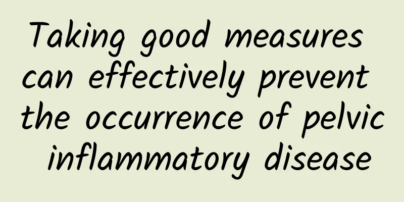 Taking good measures can effectively prevent the occurrence of pelvic inflammatory disease