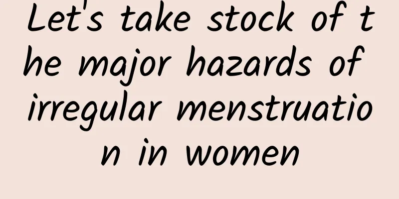 Let's take stock of the major hazards of irregular menstruation in women