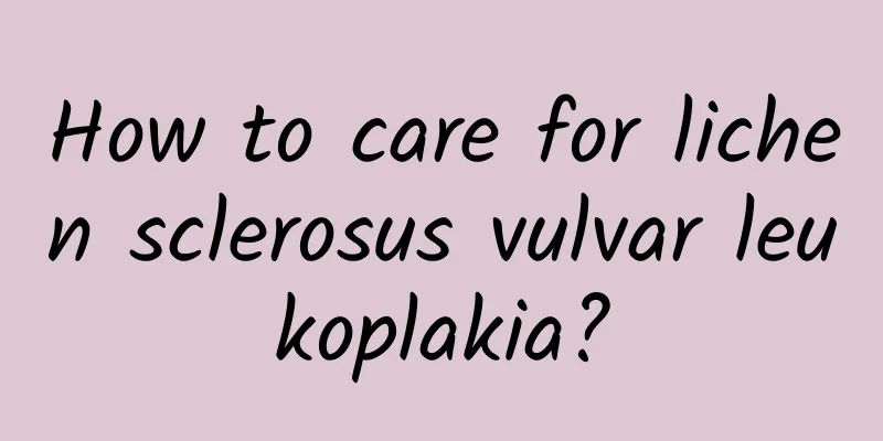 How to care for lichen sclerosus vulvar leukoplakia?