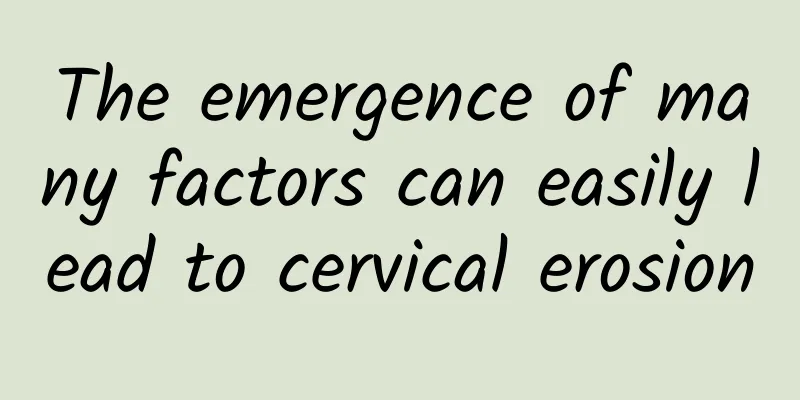 The emergence of many factors can easily lead to cervical erosion