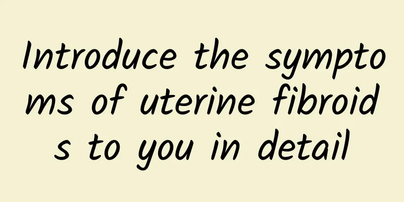 Introduce the symptoms of uterine fibroids to you in detail