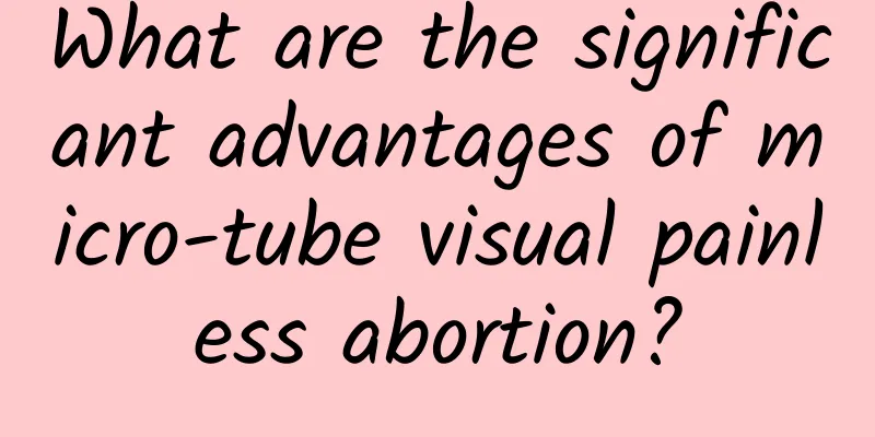 What are the significant advantages of micro-tube visual painless abortion?