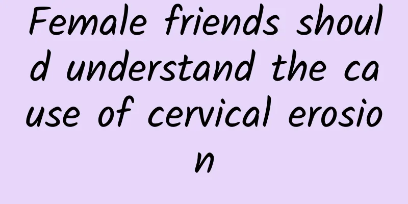 Female friends should understand the cause of cervical erosion