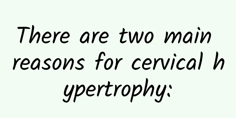 There are two main reasons for cervical hypertrophy: