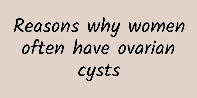 Reasons why women often have ovarian cysts
