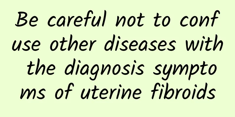 Be careful not to confuse other diseases with the diagnosis symptoms of uterine fibroids